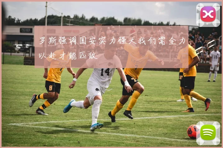罗斯强调国安实力强大我们需全力以赴才能匹敌