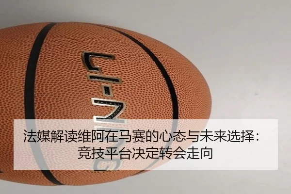 法媒解读维阿在马赛的心态与未来选择：竞技平台决定转会走向