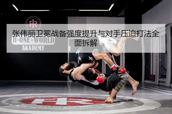 张伟丽卫冕战备强度提升与对手压迫打法全面拆解
