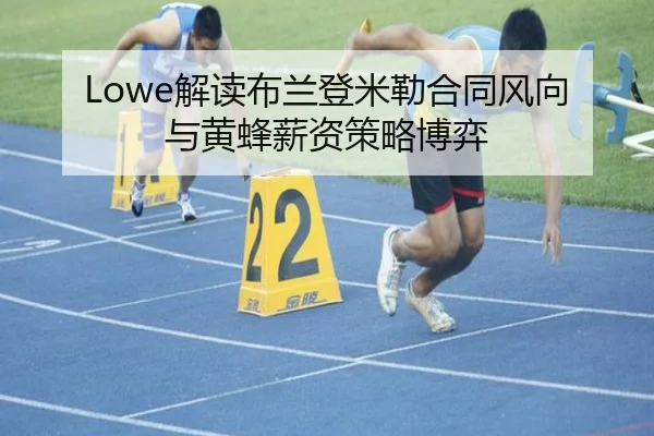 Lowe解读布兰登米勒合同风向与黄蜂薪资策略博弈